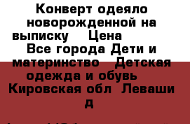 Конверт-одеяло новорожденной на выписку. › Цена ­ 1 500 - Все города Дети и материнство » Детская одежда и обувь   . Кировская обл.,Леваши д.